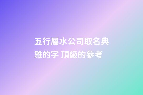 五行屬水公司取名典雅的字 頂級的參考-第1張-公司起名-玄機派